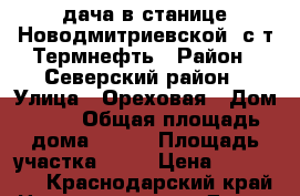 дача в станице Новодмитриевской, с/т Термнефть › Район ­ Северский район › Улица ­ Ореховая › Дом ­ 55 › Общая площадь дома ­ 255 › Площадь участка ­ 58 › Цена ­ 620 000 - Краснодарский край Недвижимость » Дома, коттеджи, дачи продажа   . Краснодарский край